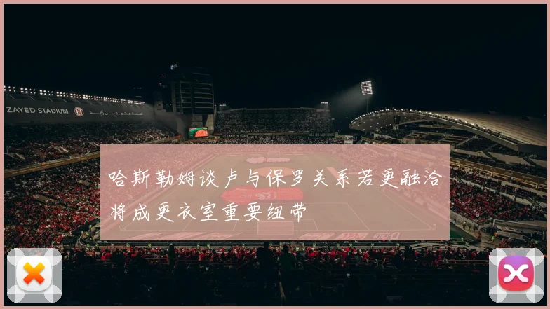 哈斯勒姆谈卢与保罗关系若更融洽将成更衣室重要纽带