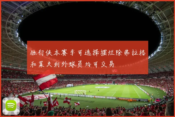 独行侠本赛季可选择摆烂除弗拉格和莱夫利外球员均可交易