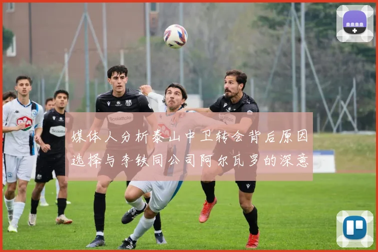 媒体人分析泰山中卫转会背后原因选择与李铁同公司阿尔瓦罗的深意