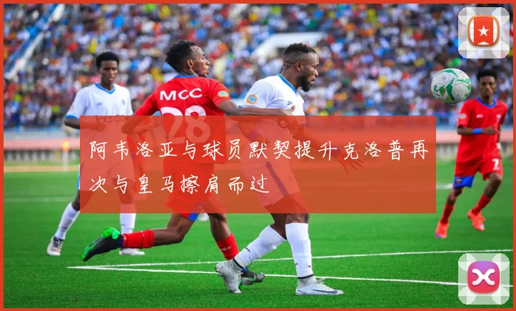 阿韦洛亚与球员默契提升克洛普再次与皇马擦肩而过