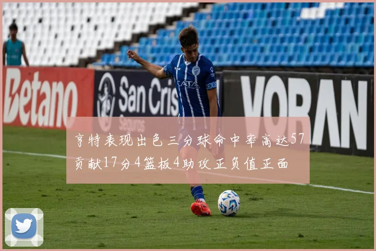 亨特表现出色三分球命中率高达57贡献17分4篮板4助攻正负值正面