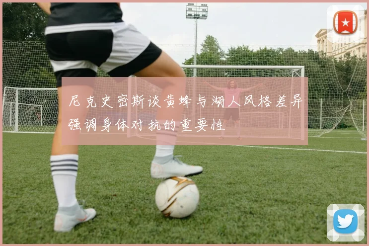 尼克史密斯谈黄蜂与湖人风格差异强调身体对抗的重要性
