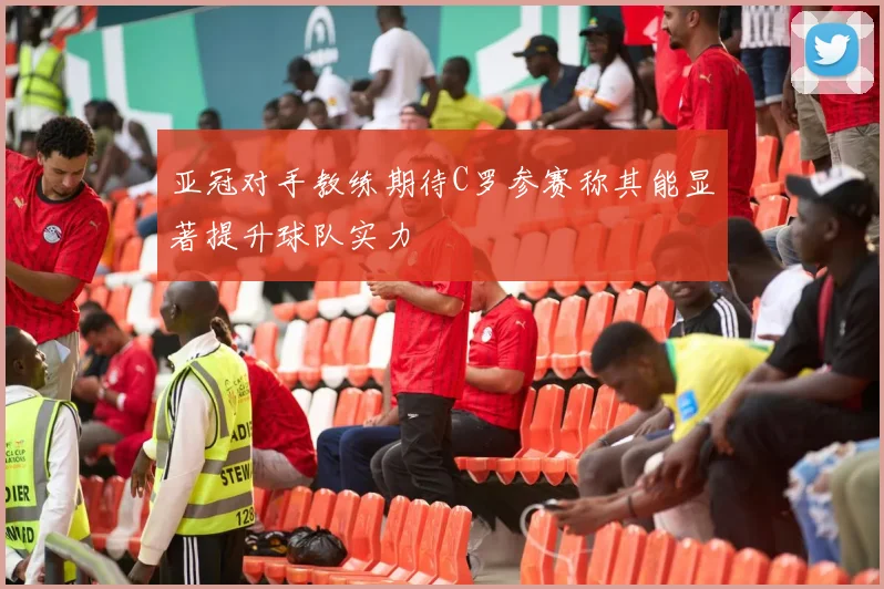 亚冠对手教练期待C罗参赛称其能显著提升球队实力