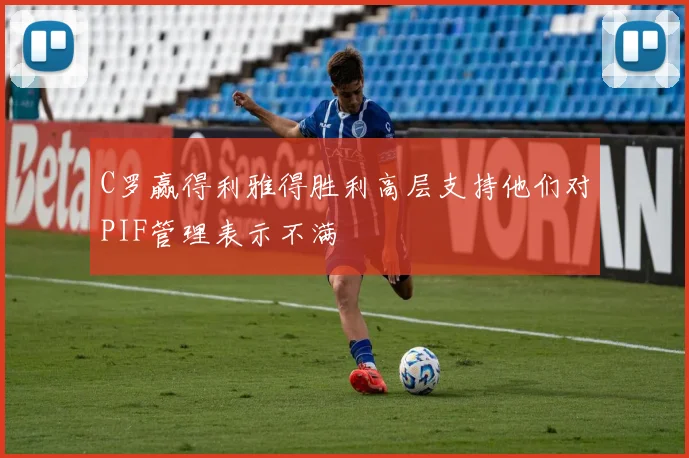 C罗赢得利雅得胜利高层支持他们对PIF管理表示不满