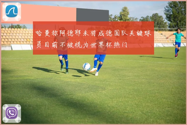 哈曼称阿德耶米将成德国队关键球员目前不被视为世界杯热门