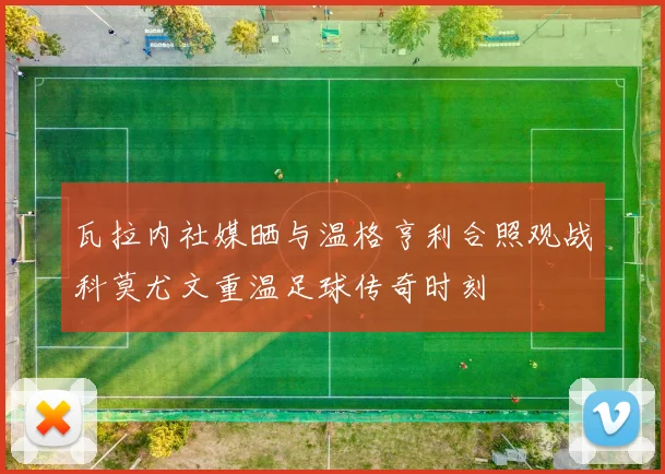 瓦拉内社媒晒与温格亨利合照观战科莫尤文重温足球传奇时刻