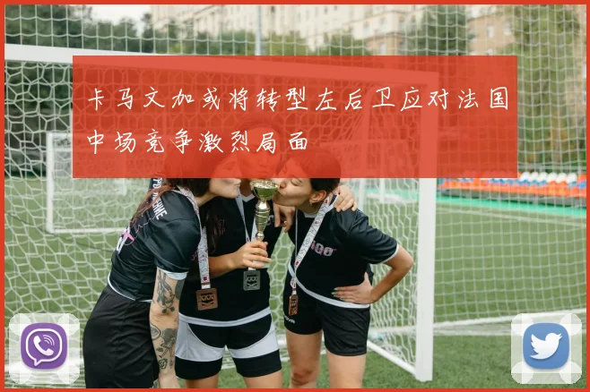 卡马文加或将转型左后卫应对法国中场竞争激烈局面