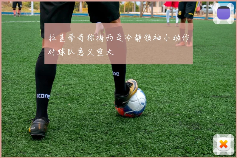 拉基蒂奇称梅西是冷静领袖小动作对球队意义重大
