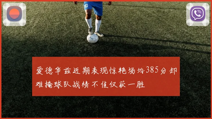 爱德华兹近期表现惊艳场均385分却难掩球队战绩不佳仅获一胜