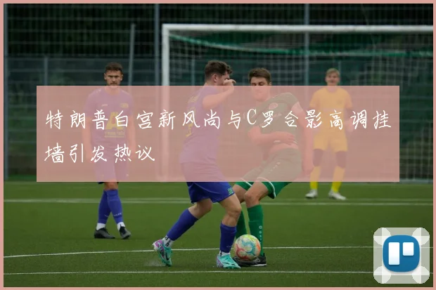 特朗普白宫新风尚与C罗合影高调挂墙引发热议