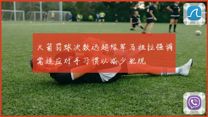 火箭罚球次数远超绿军马祖拉强调需适应对手习惯以减少犯规