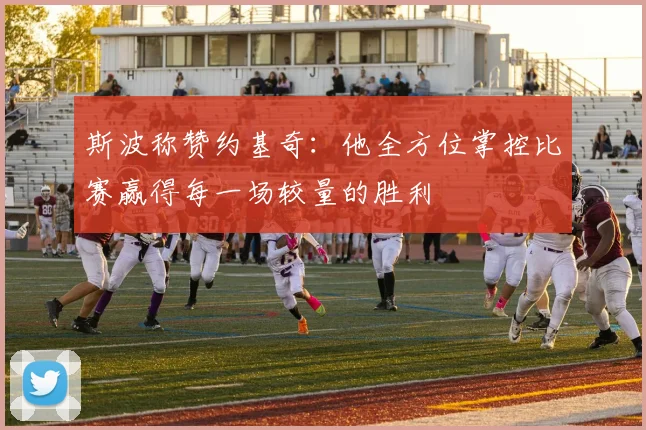 斯波称赞约基奇：他全方位掌控比赛赢得每一场较量的胜利