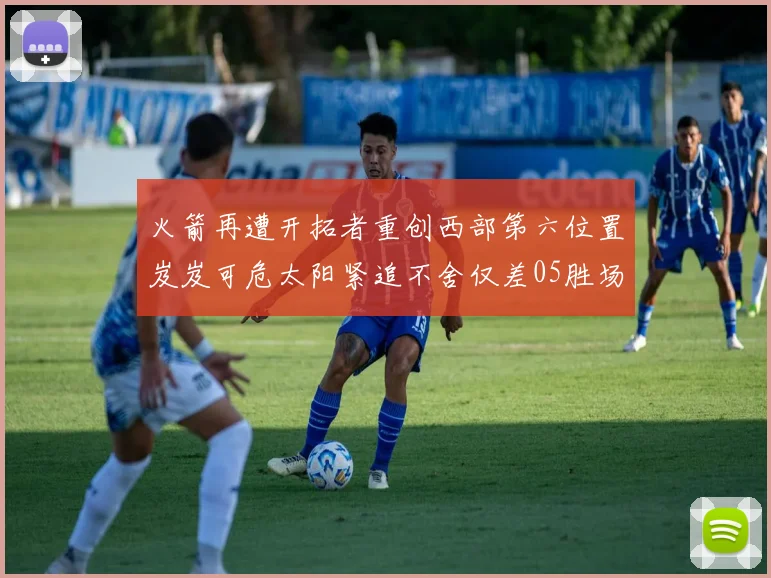 火箭再遭开拓者重创西部第六位置岌岌可危太阳紧追不舍仅差05胜场