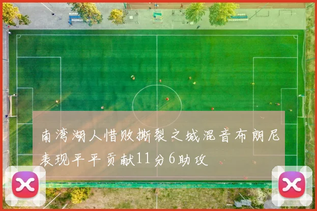 南湾湖人惜败撕裂之城混音布朗尼表现平平贡献11分6助攻