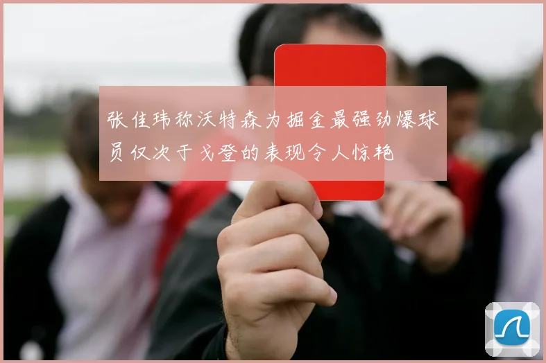 张佳玮称沃特森为掘金最强劲爆球员仅次于戈登的表现令人惊艳