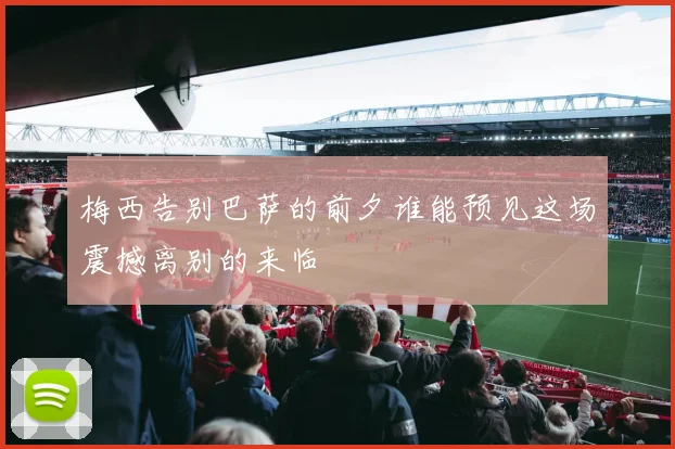 梅西告别巴萨的前夕谁能预见这场震撼离别的来临