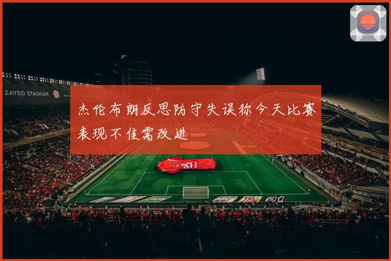 杰伦布朗反思防守失误称今天比赛表现不佳需改进