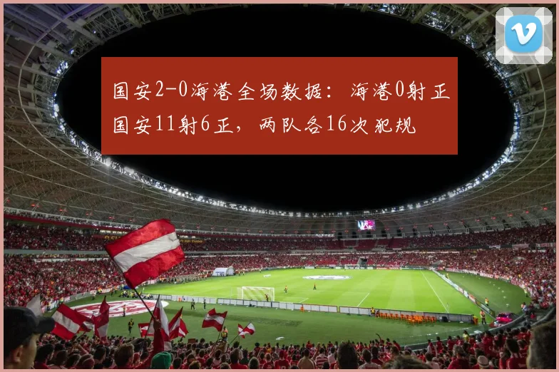 国安2-0海港全场数据：海港0射正国安11射6正，两队各16次犯规