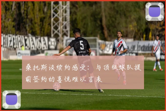 桑托斯谈续约感受：与顶级球队提前签约的喜悦难以言表