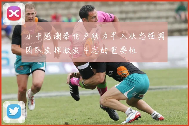 小卡感谢泰伦卢助力早入状态强调团队发挥激发斗志的重要性