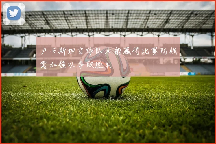 卢卡斯坦言球队未能赢得比赛防线需加强以争取胜利