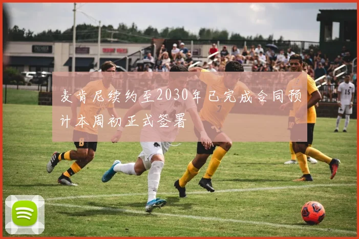 麦肯尼续约至2030年已完成合同预计本周初正式签署