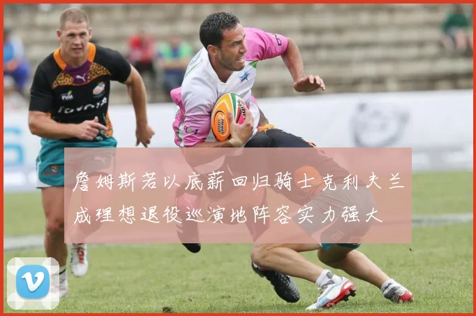 詹姆斯若以底薪回归骑士克利夫兰成理想退役巡演地阵容实力强大