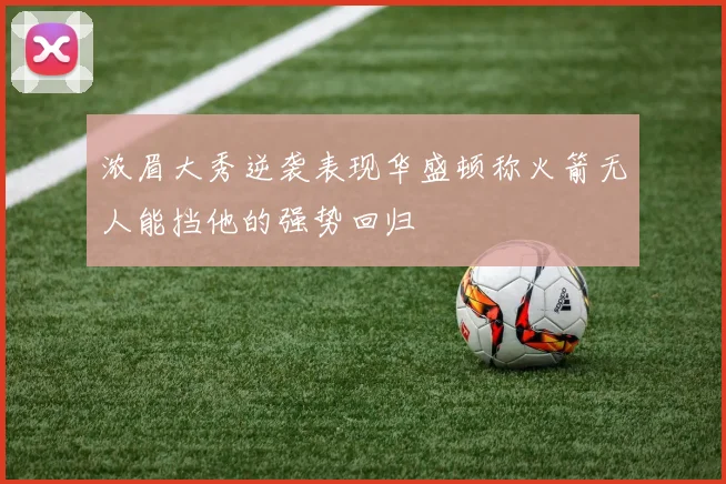 浓眉大秀逆袭表现华盛顿称火箭无人能挡他的强势回归