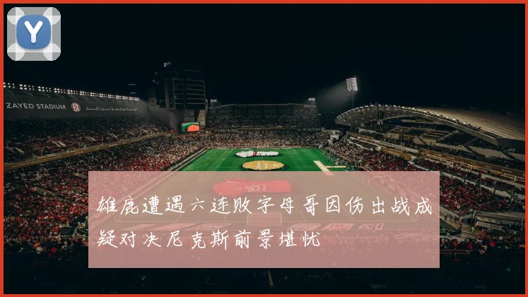 雄鹿遭遇六连败字母哥因伤出战成疑对决尼克斯前景堪忧