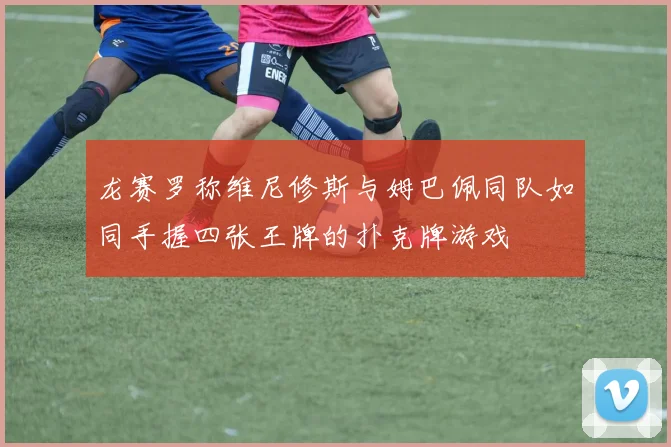 龙赛罗称维尼修斯与姆巴佩同队如同手握四张王牌的扑克牌游戏