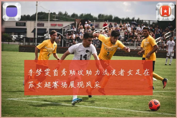 李梦雯首秀助攻助力流浪者女足在苏女超赛场展现风采