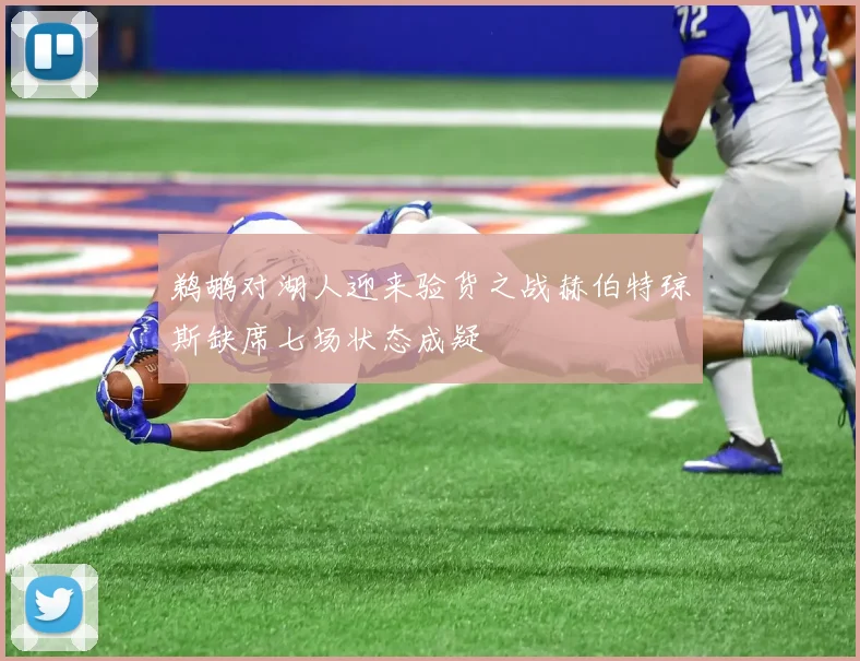 鹈鹕对湖人迎来验货之战赫伯特琼斯缺席七场状态成疑