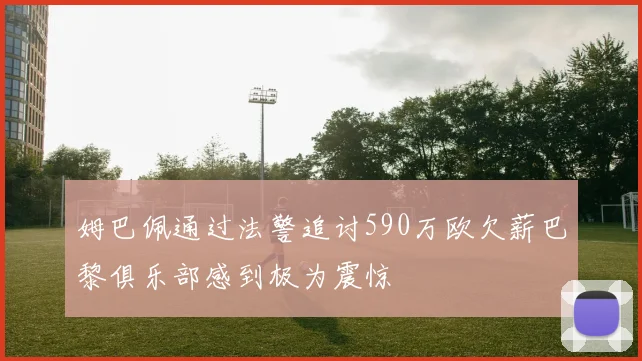 姆巴佩通过法警追讨590万欧欠薪巴黎俱乐部感到极为震惊