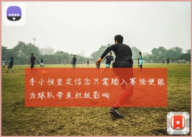 李小恒坚定信念只需踏入赛场便能为球队带来积极影响
