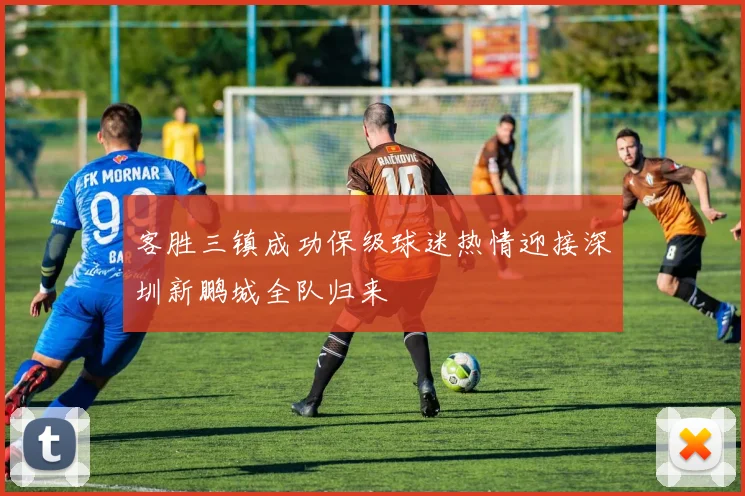 客胜三镇成功保级球迷热情迎接深圳新鹏城全队归来