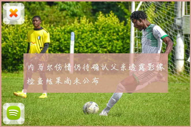 内马尔伤情仍待确认父亲透露影像检查结果尚未公布