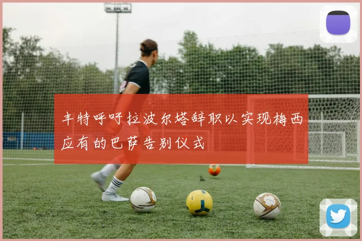 丰特呼吁拉波尔塔辞职以实现梅西应有的巴萨告别仪式