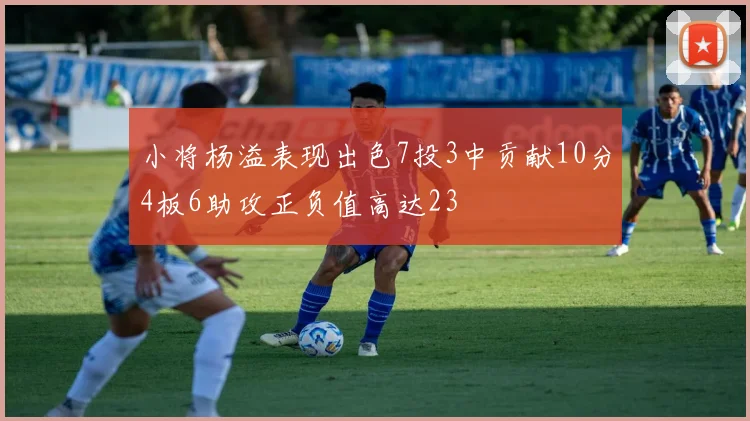 小将杨溢表现出色7投3中贡献10分4板6助攻正负值高达23