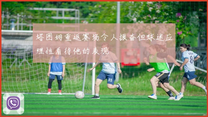 塔图姆重返赛场令人振奋但球迷应理性看待他的表现