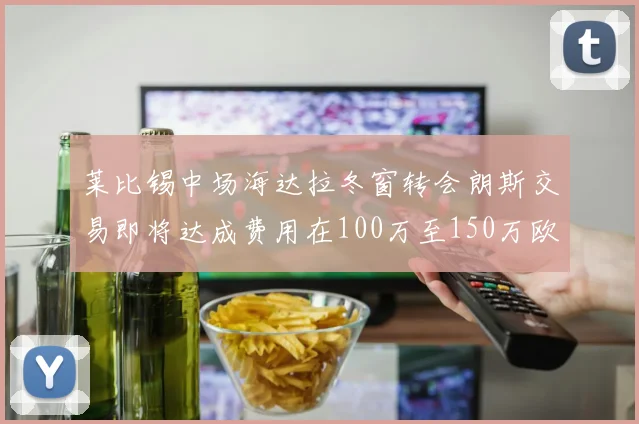 莱比锡中场海达拉冬窗转会朗斯交易即将达成费用在100万至150万欧之间